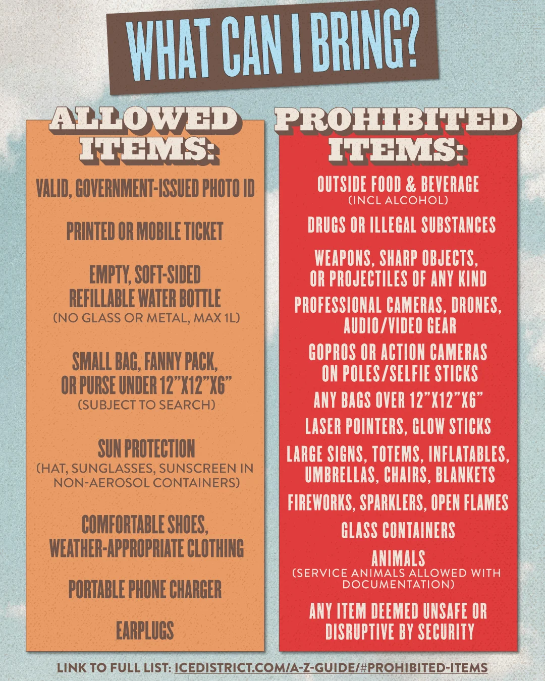 Two‑column “What can I bring?” guide listing allowed items (ID, ticket, small bag, refillable water bottle, sun protection, clothing, charger, earplugs) and prohibited items (outside food and drink, weapons, drugs, large bags, professional cameras, lasers, large signs, fireworks, glass, animals except documented service animals), with a link to the full list on the ICE District website.
